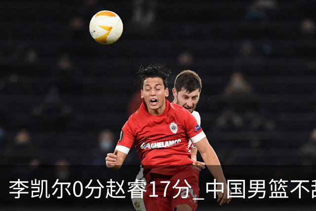 李凯尔0分赵睿17分 中国男篮不敌塞尔维亚