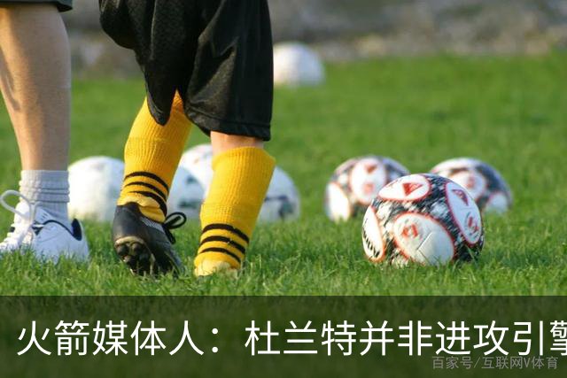 火箭媒体人：杜兰特并非进攻引擎 而申京具备成为争冠核心潜力